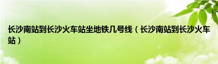 长沙南站到长沙火车站坐地铁几号线（长沙南站到长沙火车站）