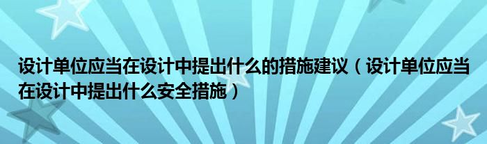 设计单位应当在设计中提出什么的措施建议（设计单位应当在设计中提出什么安全措施）