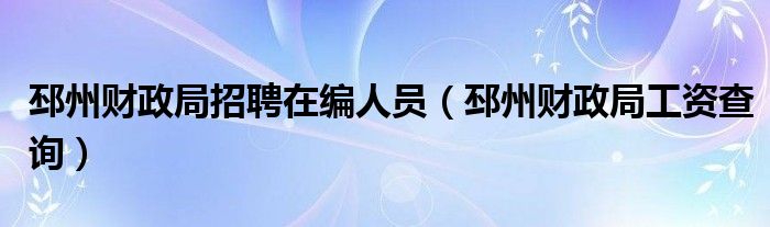 邳州财政局招聘在编人员（邳州财政局工资查询）