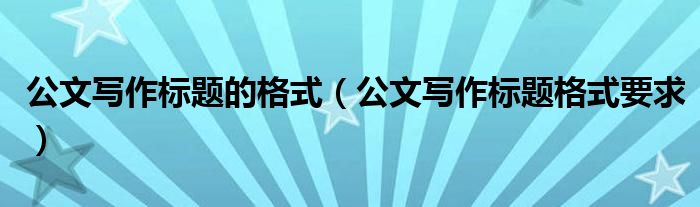 公文写作标题的格式（公文写作标题格式要求）