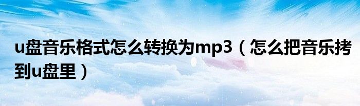 u盘音乐格式怎么转换为mp3（怎么把音乐拷到u盘里）