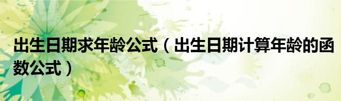 出生日期求年龄公式（出生日期计算年龄的函数公式）