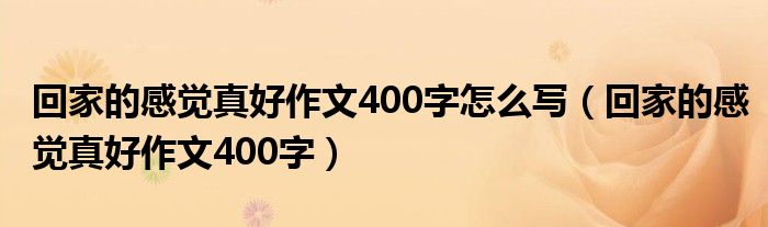 回家的感觉真好作文400字怎么写（回家的感觉真好作文400字）