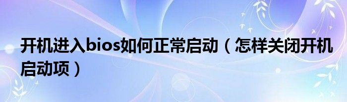 开机进入bios如何正常启动（怎样关闭开机启动项）