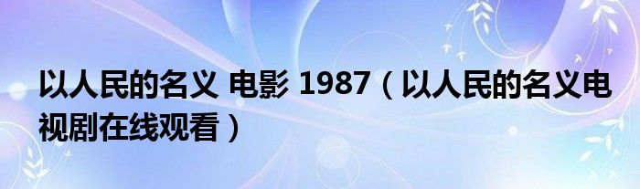 以人民的名义 电影 1987（以人民的名义电视剧在线观看）