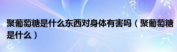 聚葡萄糖是什么东西对身体有害吗（聚葡萄糖是什么）