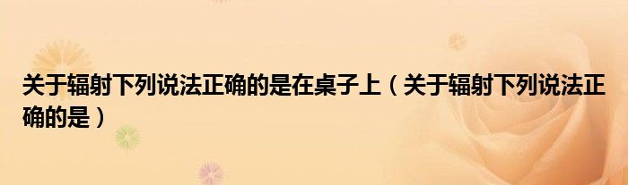 关于辐射下列说法正确的是在桌子上（关于辐射下列说法正确的是）