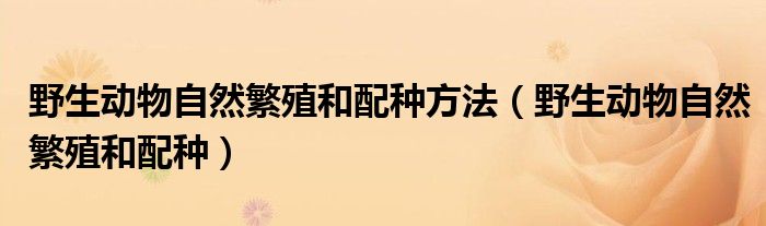 野生动物自然繁殖和配种方法（野生动物自然繁殖和配种）