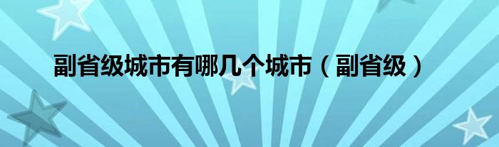 副省级城市有哪几个城市（副省级）