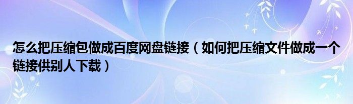 怎么把压缩包做成百度网盘链接（如何把压缩文件做成一个链接供别人下载）