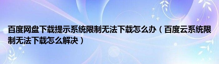 百度网盘下载提示系统限制无法下载怎么办（百度云系统限制无法下载怎么解决）