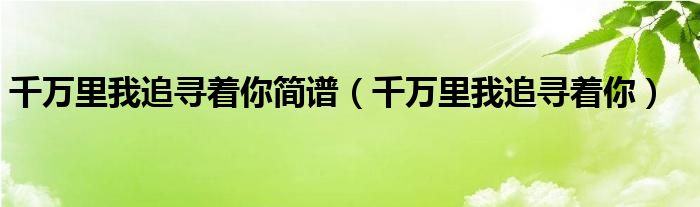 千万里我追寻着你简谱（千万里我追寻着你）