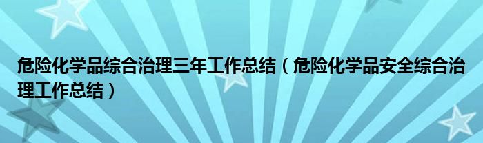 危险化学品综合治理三年工作总结（危险化学品安全综合治理工作总结）