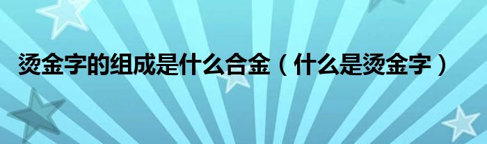 烫金字的组成是什么合金（什么是烫金字）