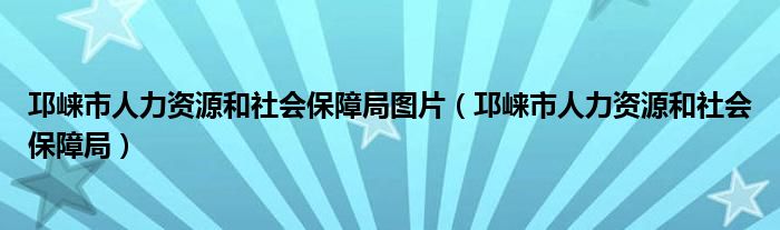 邛崃市人力资源和社会保障局图片（邛崃市人力资源和社会保障局）