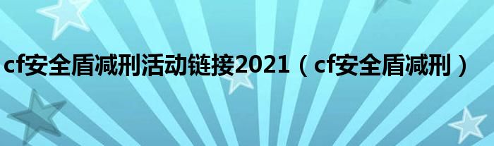 cf安全盾减刑活动链接2021（cf安全盾减刑）