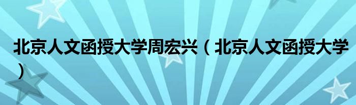 北京人文函授大学周宏兴（北京人文函授大学）