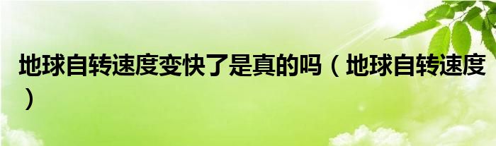 地球自转速度变快了是真的吗（地球自转速度）