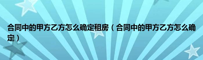 合同中的甲方乙方怎么确定租房（合同中的甲方乙方怎么确定）