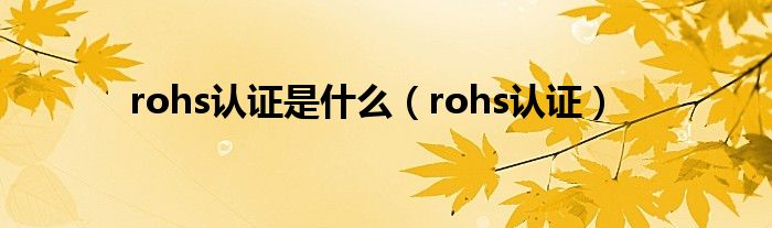 rohs认证是什么（rohs认证）