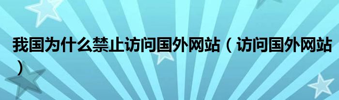 我国为什么禁止访问国外网站（访问国外网站）