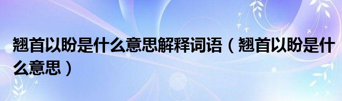 翘首以盼是什么意思解释词语（翘首以盼是什么意思）