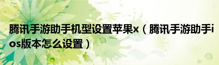 腾讯手游助手机型设置苹果x（腾讯手游助手ios版本怎么设置）