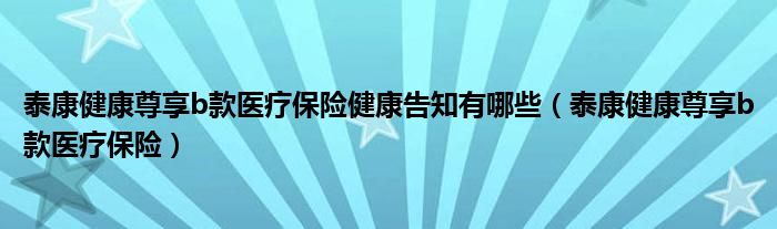 泰康健康尊享b款医疗保险健康告知有哪些（泰康健康尊享b款医疗保险）