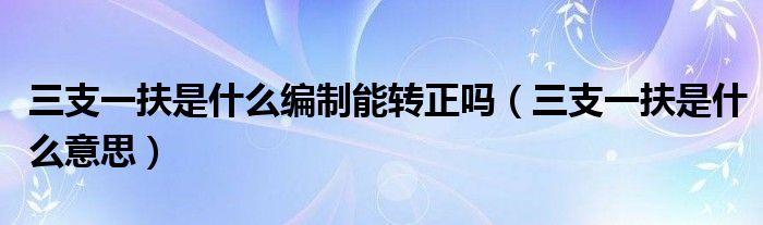 三支一扶是什么编制能转正吗（三支一扶是什么意思）