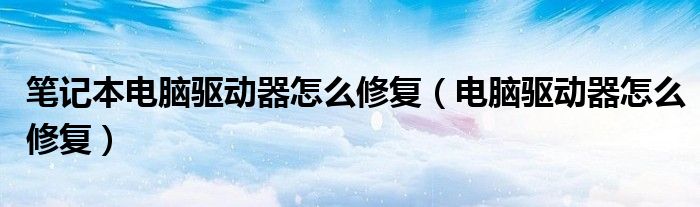 笔记本电脑驱动器怎么修复（电脑驱动器怎么修复）