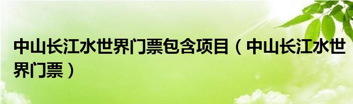 中山长江水世界门票包含项目（中山长江水世界门票）