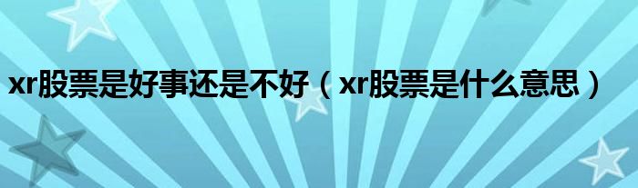 xr股票是好事还是不好（xr股票是什么意思）