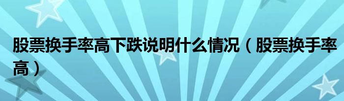 股票换手率高下跌说明什么情况（股票换手率高）