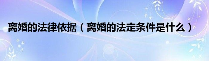 离婚的法律依据（离婚的法定条件是什么）