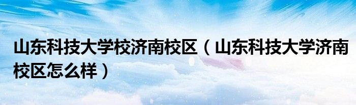 山东科技大学校济南校区（山东科技大学济南校区怎么样）