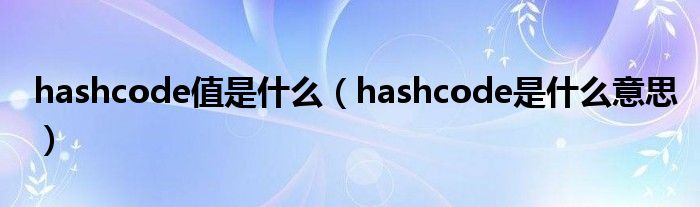 hashcode值是什么（hashcode是什么意思）