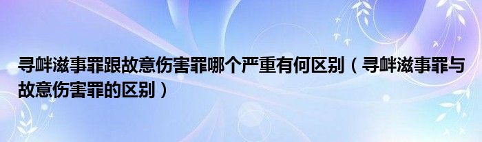 寻衅滋事罪跟故意伤害罪哪个严重有何区别（寻衅滋事罪与故意伤害罪的区别）