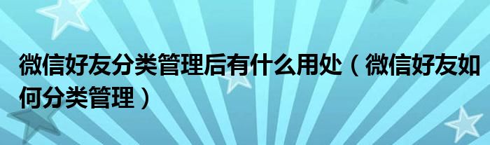 微信好友分类管理后有什么用处（微信好友如何分类管理）