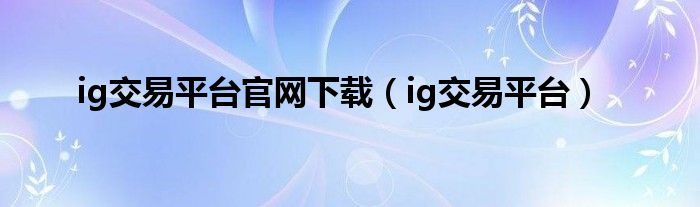 ig交易平台官网下载（ig交易平台）