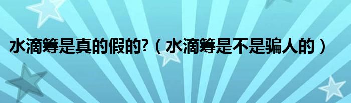 水滴筹是真的假的?（水滴筹是不是骗人的）