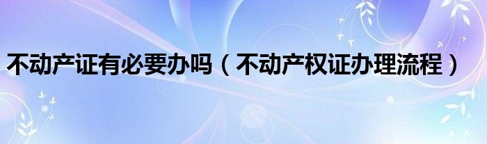 不动产证有必要办吗（不动产权证办理流程）