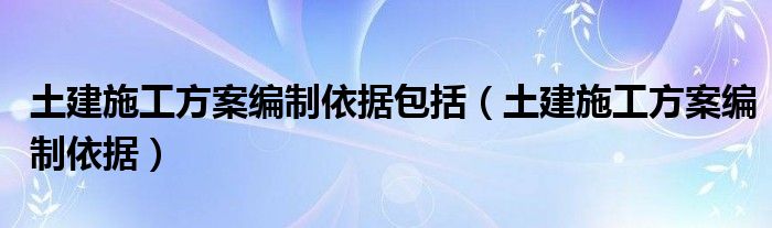 土建施工方案编制依据包括（土建施工方案编制依据）