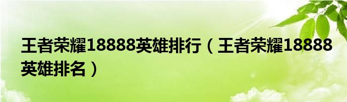 王者荣耀18888英雄排行（王者荣耀18888英雄排名）