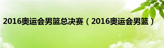 2016奥运会男篮总决赛（2016奥运会男篮）