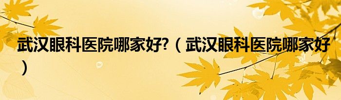 武汉眼科医院哪家好?（武汉眼科医院哪家好）