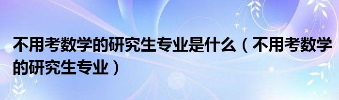 不用考数学的研究生专业是什么（不用考数学的研究生专业）