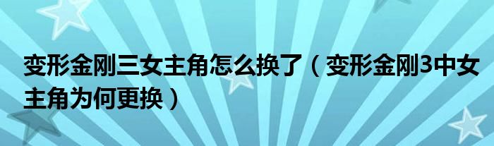 变形金刚三女主角怎么换了（变形金刚3中女主角为何更换）