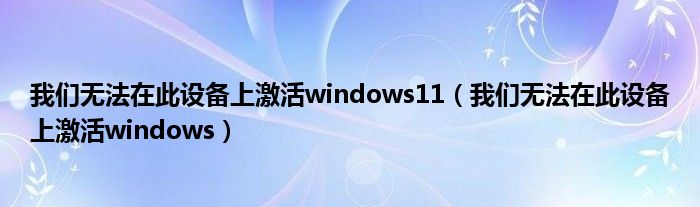 我们无法在此设备上激活windows11（我们无法在此设备上激活windows）