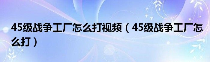 45级战争工厂怎么打视频（45级战争工厂怎么打）