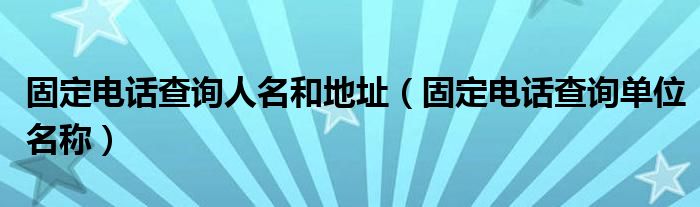 固定电话查询人名和地址（固定电话查询单位名称）